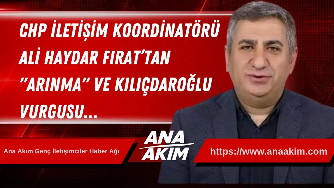 CHP İletişim Koordinatörü Ali Haydar Fırat’tan "Arınma" ve Kılıçdaroğlu Vurgusu…