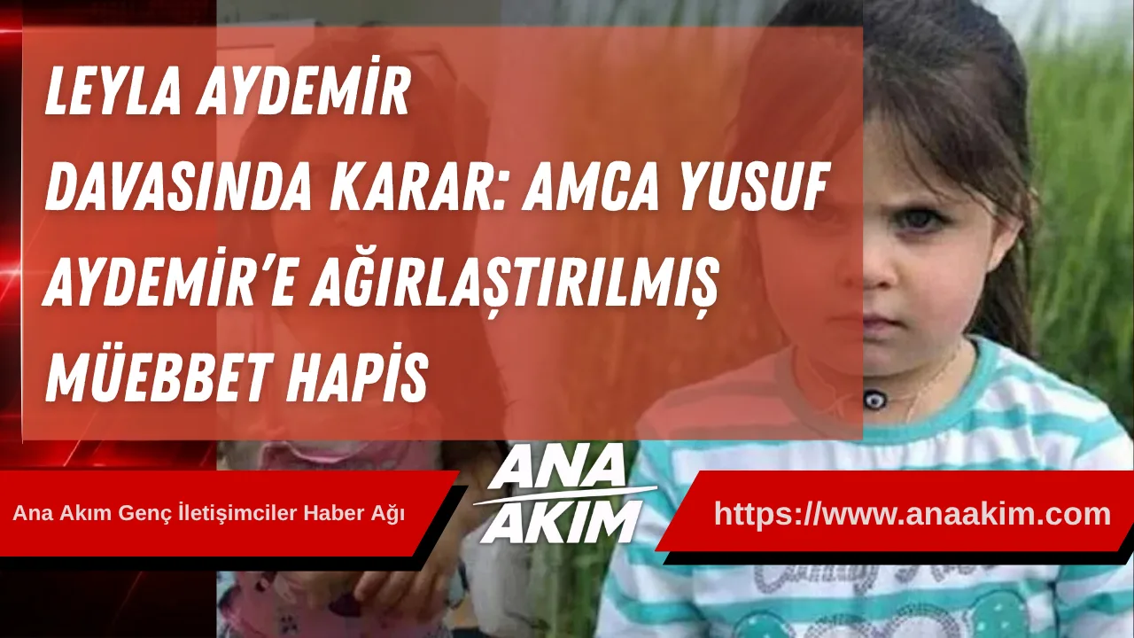 Leyla Aydemir Davasında Karar: Amca Yusuf Aydemir’e Ağırlaştırılmış Müebbet Hapis