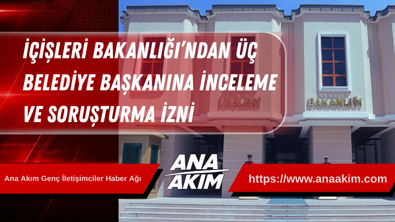 İçişleri Bakanlığı’ndan Üç Belediye Başkanına İnceleme ve Soruşturma İzni