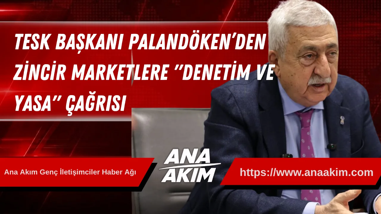TESK Başkanı Palandöken’den Zincir Marketlere "Denetim ve Yasa" Çağrısı