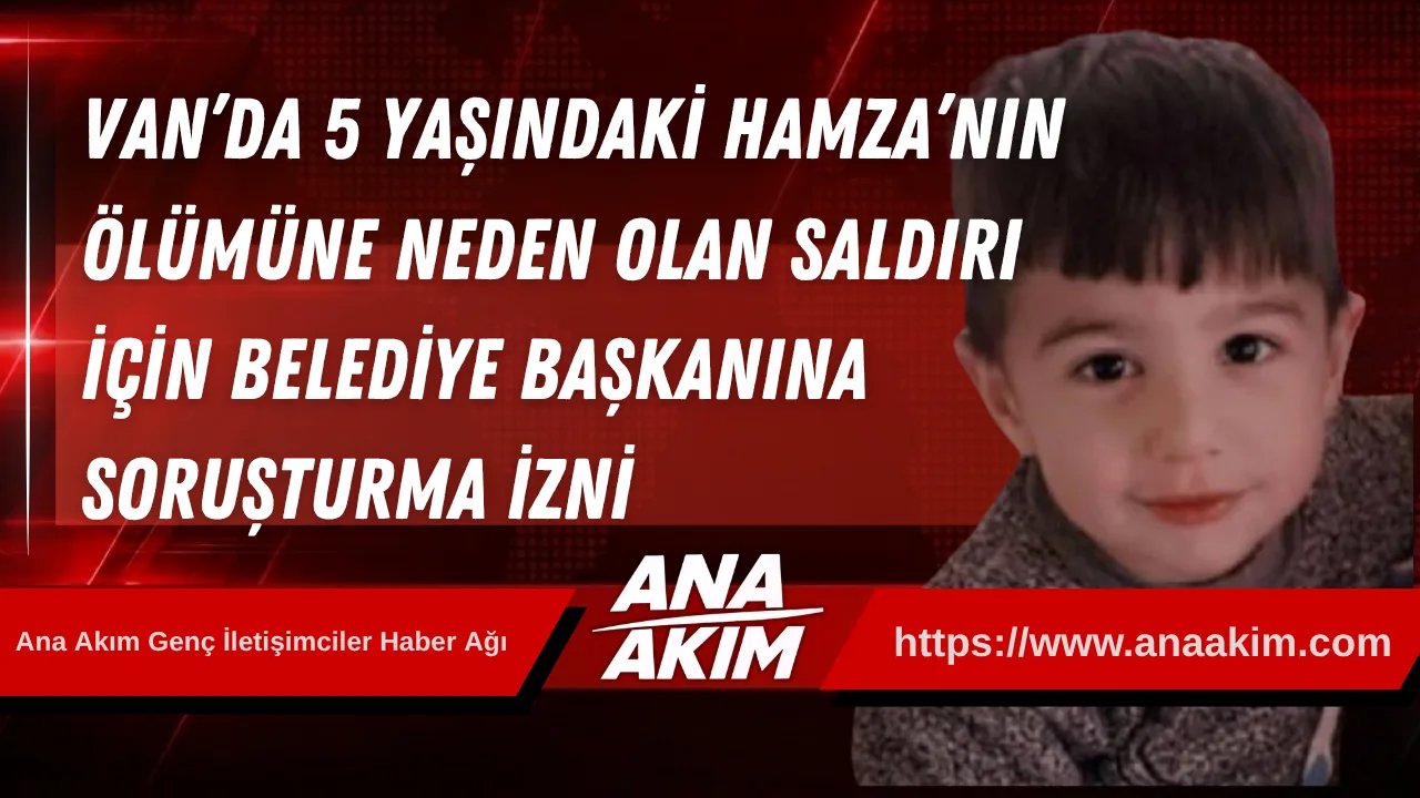 Van’da 5 Yaşındaki Hamza’nın Ölümüne Neden Olan Saldırı İçin Belediye Başkanına Soruşturma İzni