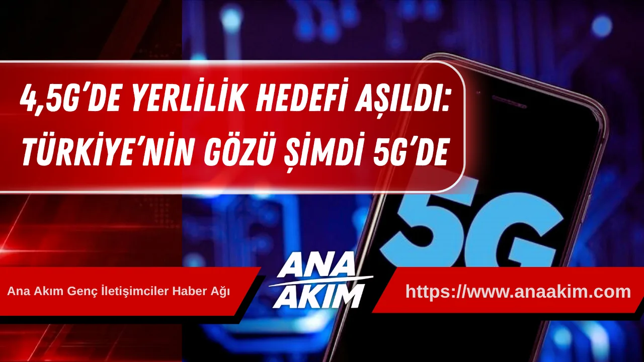 4,5G’de Yerlilik Hedefi Aşıldı: Türkiye’nin Gözü Şimdi 5G’de