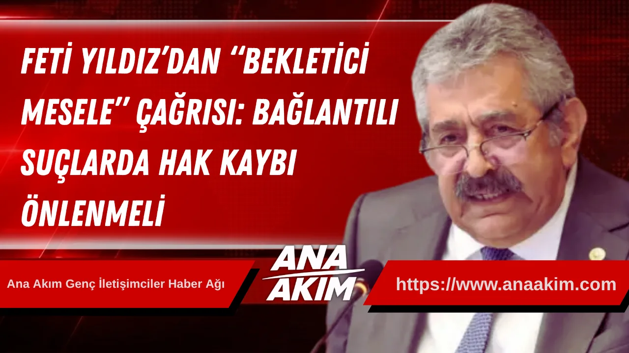 Feti Yıldız’dan “Bekletici Mesele” Çağrısı: Bağlantılı Suçlarda Hak Kaybı Önlenmeli