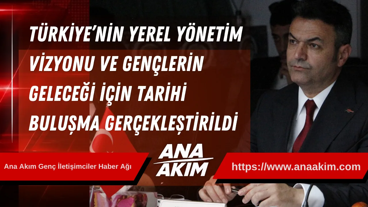 Türkiye’nin Yerel Yönetim Vizyonu Ve Gençlerin Geleceği İçin Tarihi Buluşma Gerçekleştirildi