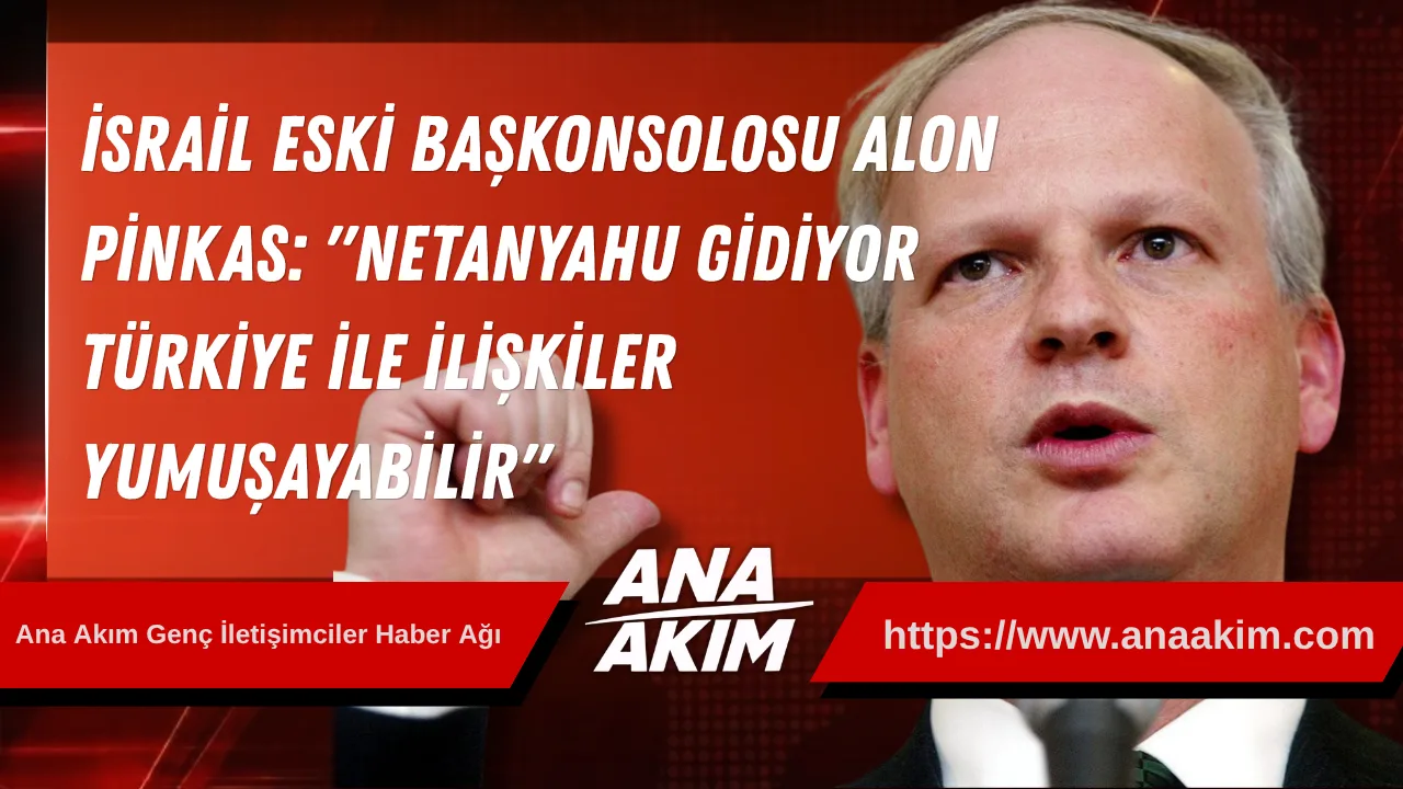 İsrail Eski Başkonsolosu Alon Pinkas'tan Çarpıcı Analiz: "Netanyahu Gidiyor, Türkiye ile İlişkiler Yumuşayabilir"