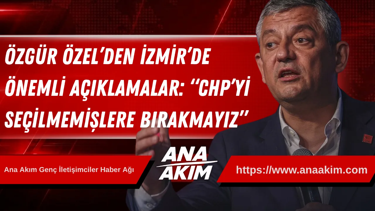 Özgür Özel’den İzmir’de Önemli Açıklamalar: “CHP’yi Seçilmemişlere Bırakmayız”