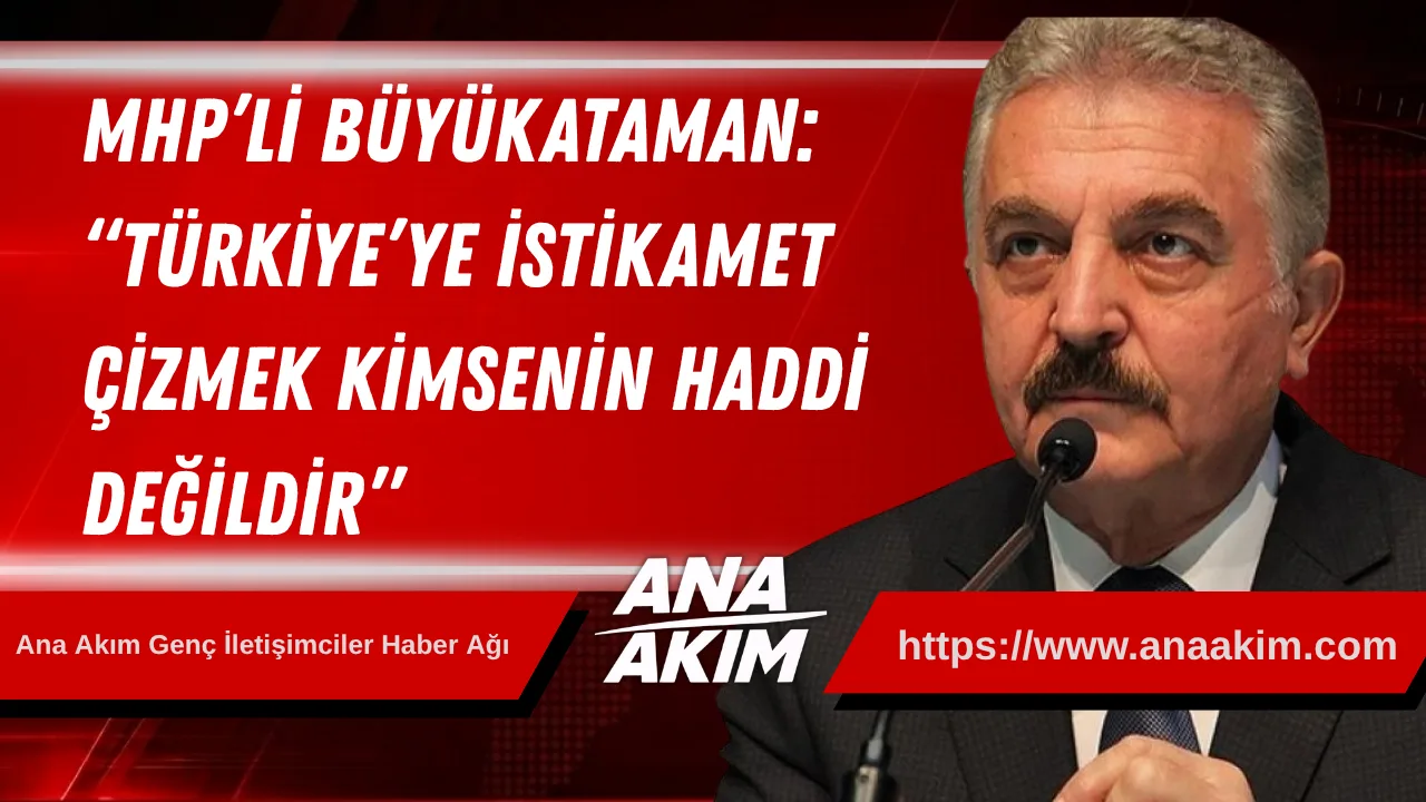 MHP’li Büyükataman: “Türkiye’ye İstikamet Çizmek Kimsenin Haddi Değildir”