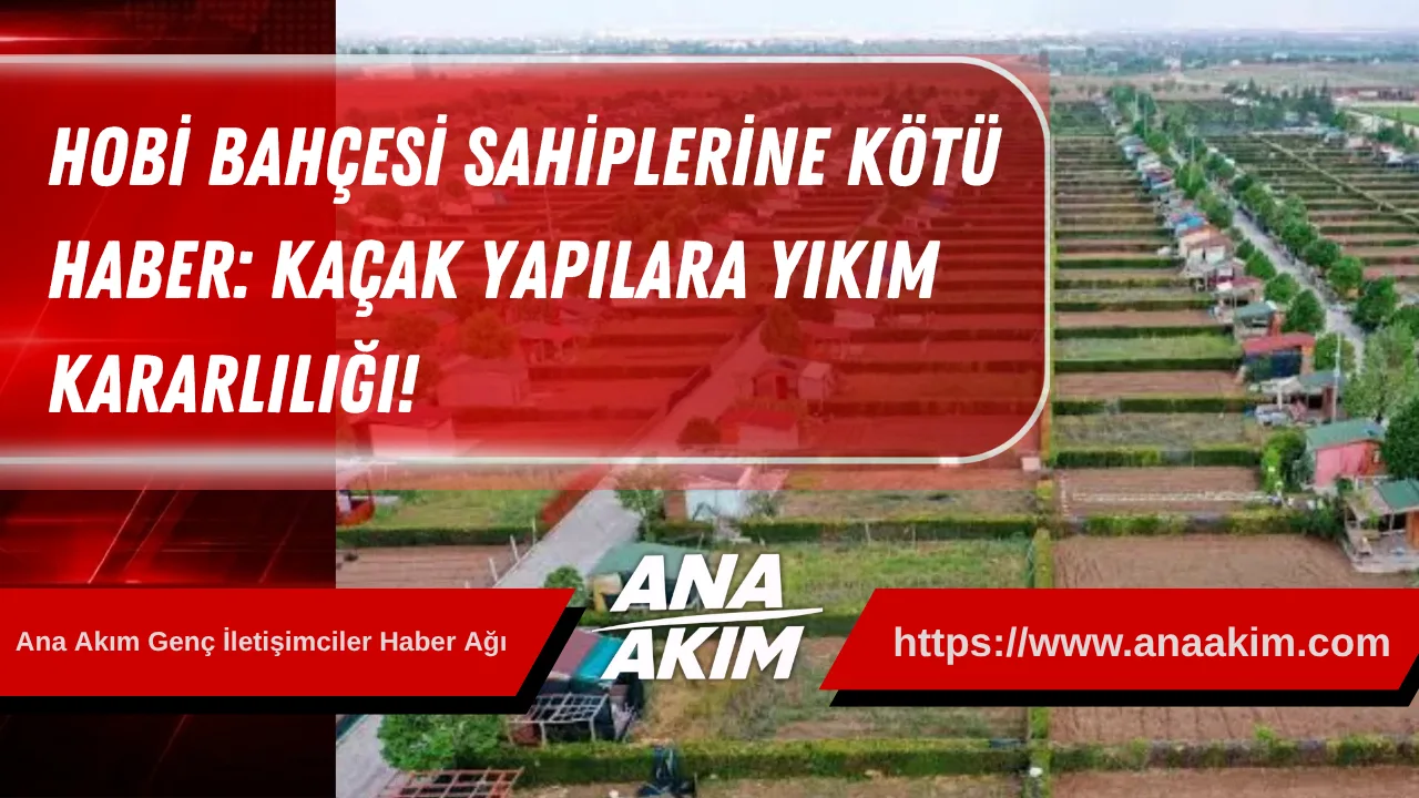 Hobi Bahçesi Sahiplerine Kötü Haber: Kaçak Yapılara Yıkım Kararlılığı!