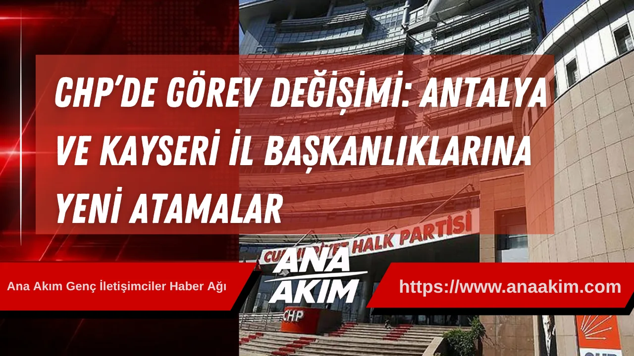 CHP’de Görev Değişimi: Antalya ve Kayseri İl Başkanlıklarına Yeni Atamalar