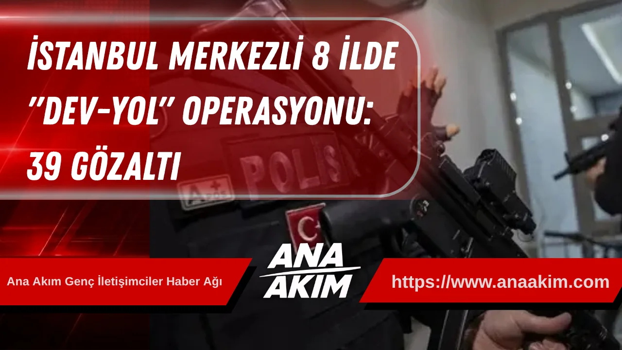 İstanbul Merkezli 8 İlde "Dev-Yol" Operasyonu: 39 Gözaltı