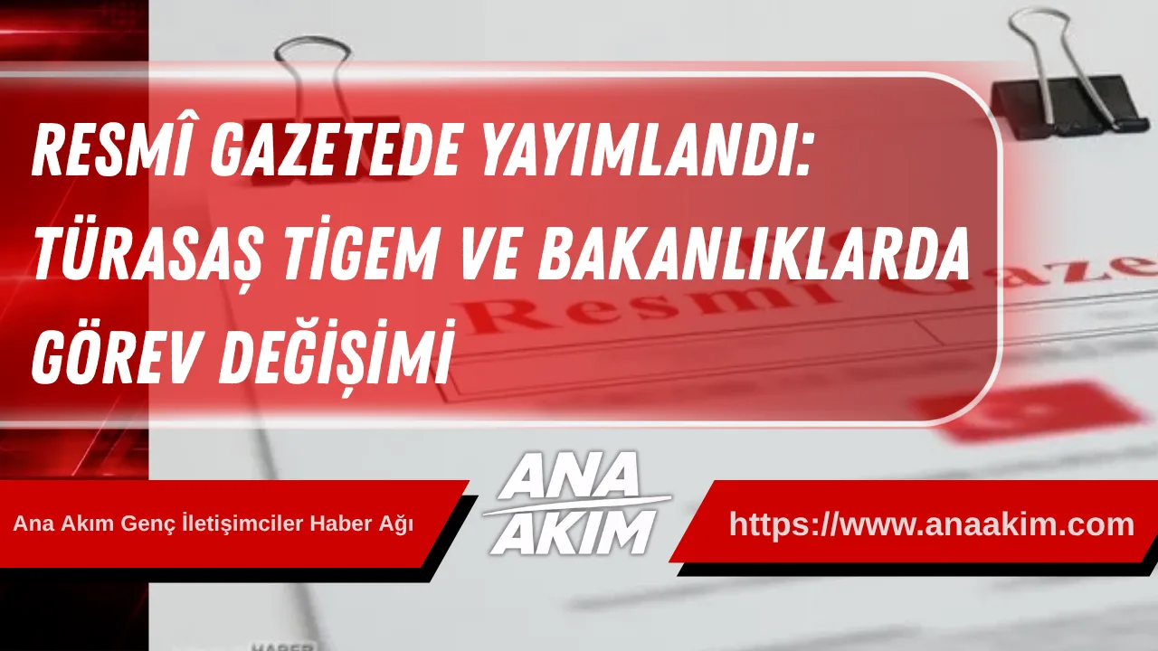 Resmî Gazetede Yayımlandı: TÜRASAŞ TİGEM ve Bakanlıklarda Görev Değişimi