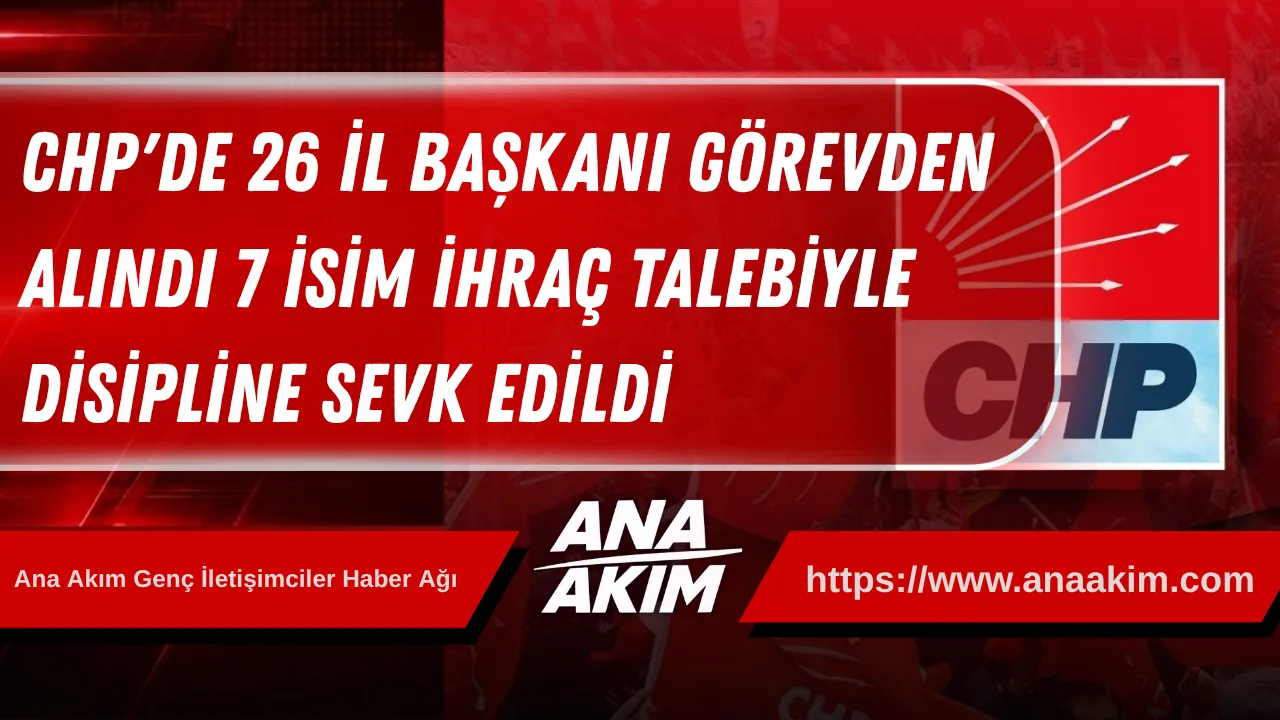 CHP'de Kapsamlı Görevden Almalar: 26 İl Başkanı Görevden Alındı, 7 İsim İhraç Talebiyle Disipline Sevk Edildi