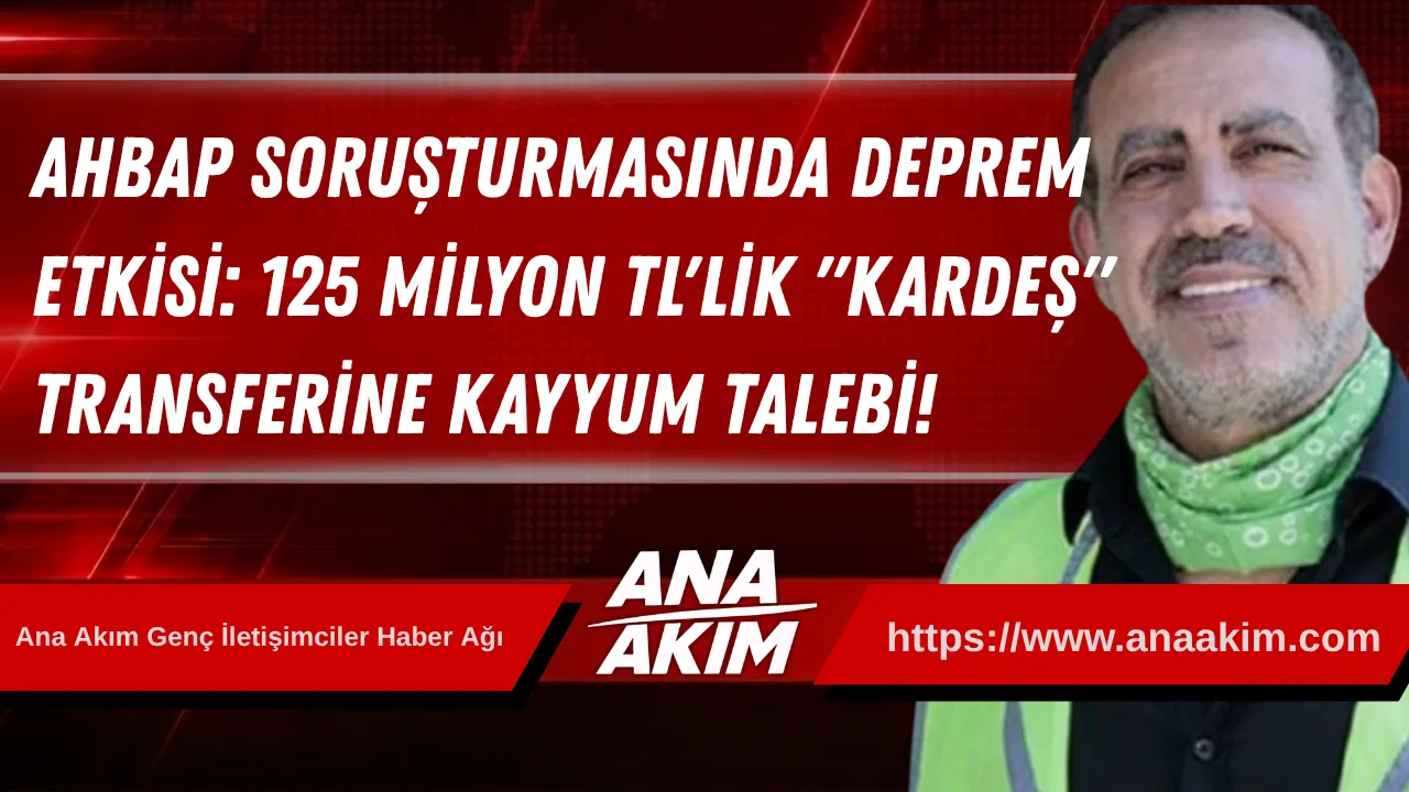 AHBAP Soruşturmasında Deprem Etkisi: 125 Milyon TL'lik "Kardeş" Transferine Kayyum Talebi!