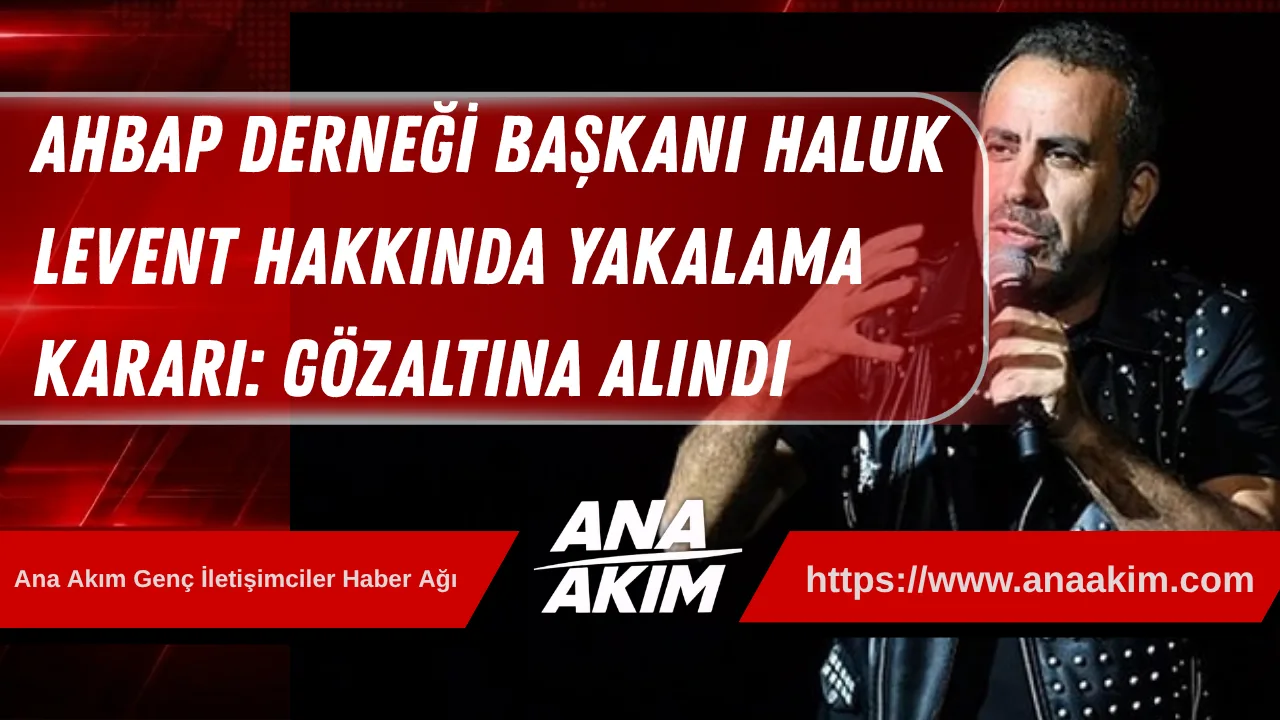 Ahbap Derneği Başkanı Haluk Levent Hakkında Yakalama Kararı: Gözaltına Alındı