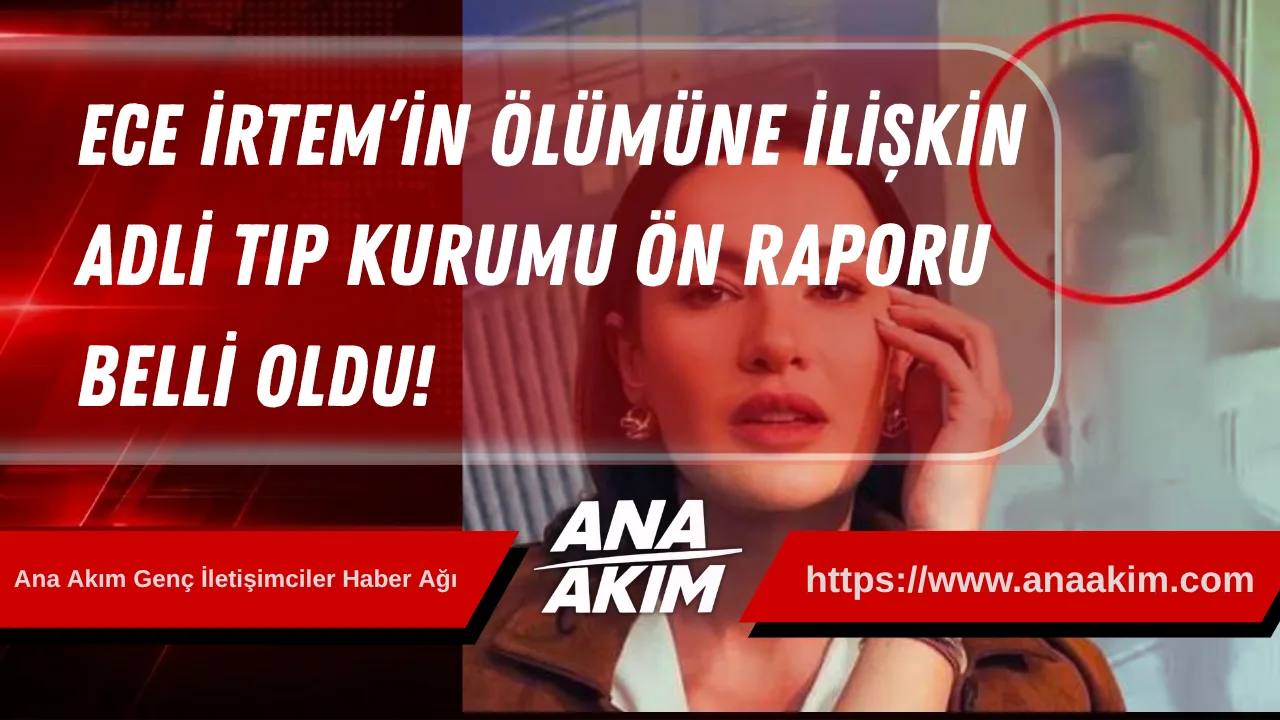 Ece İrtem’in Ölümüne İlişkin Adli Tıp Kurumu Ön Raporu Belli Oldu!