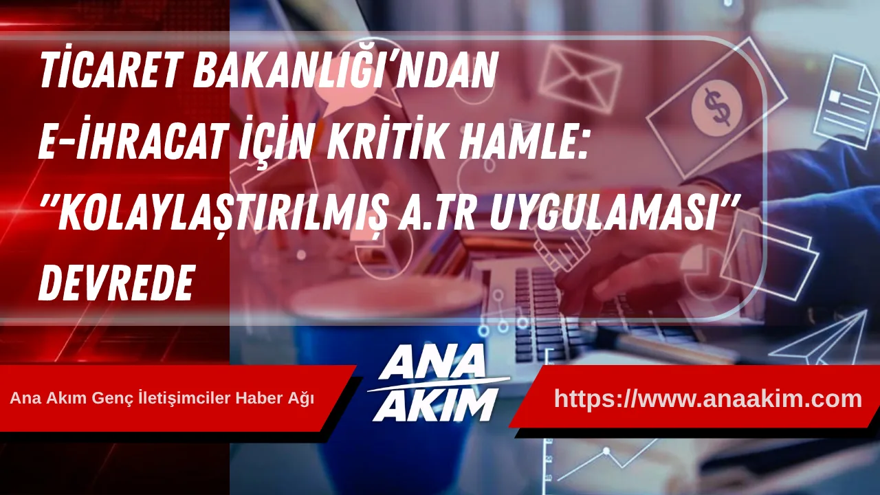 Ticaret Bakanlığı’ndan E-İhracat İçin Kritik Hamle: "Kolaylaştırılmış A.TR Uygulaması" Devrede