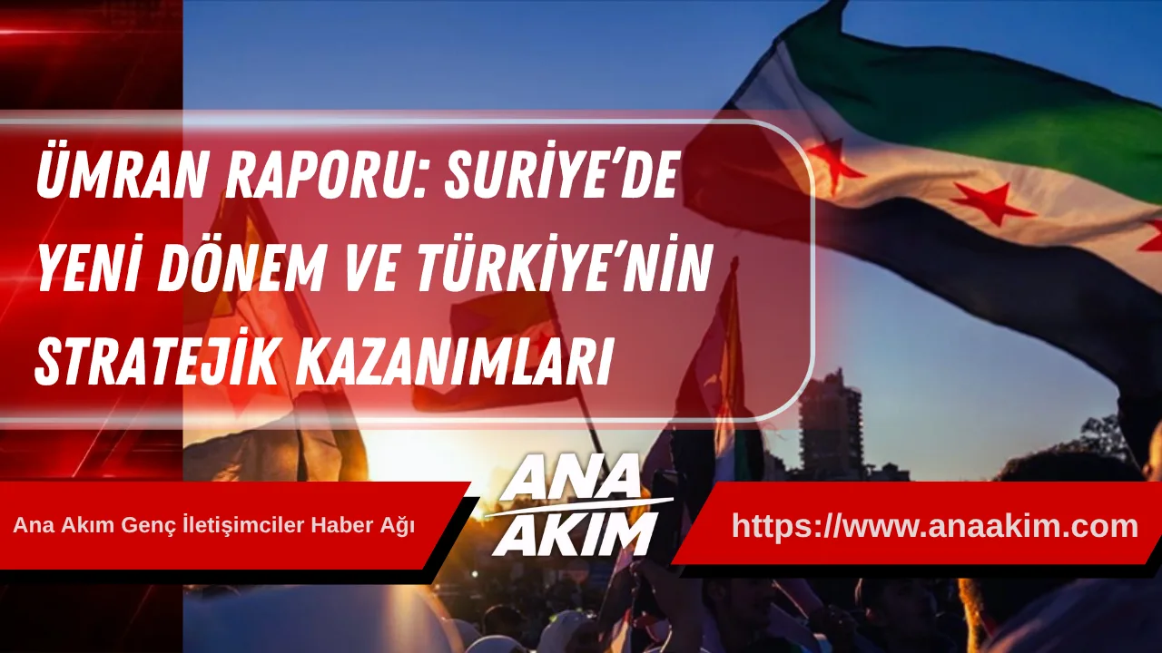 Ümran Raporu: Suriye’de Yeni Dönem ve Türkiye’nin Stratejik Kazanımları