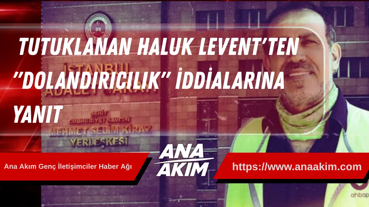 Ahbap Soruşturması Kapsamında Tutuklanan Haluk Levent'ten "Dolandırıcılık" İddialarına Yanıt