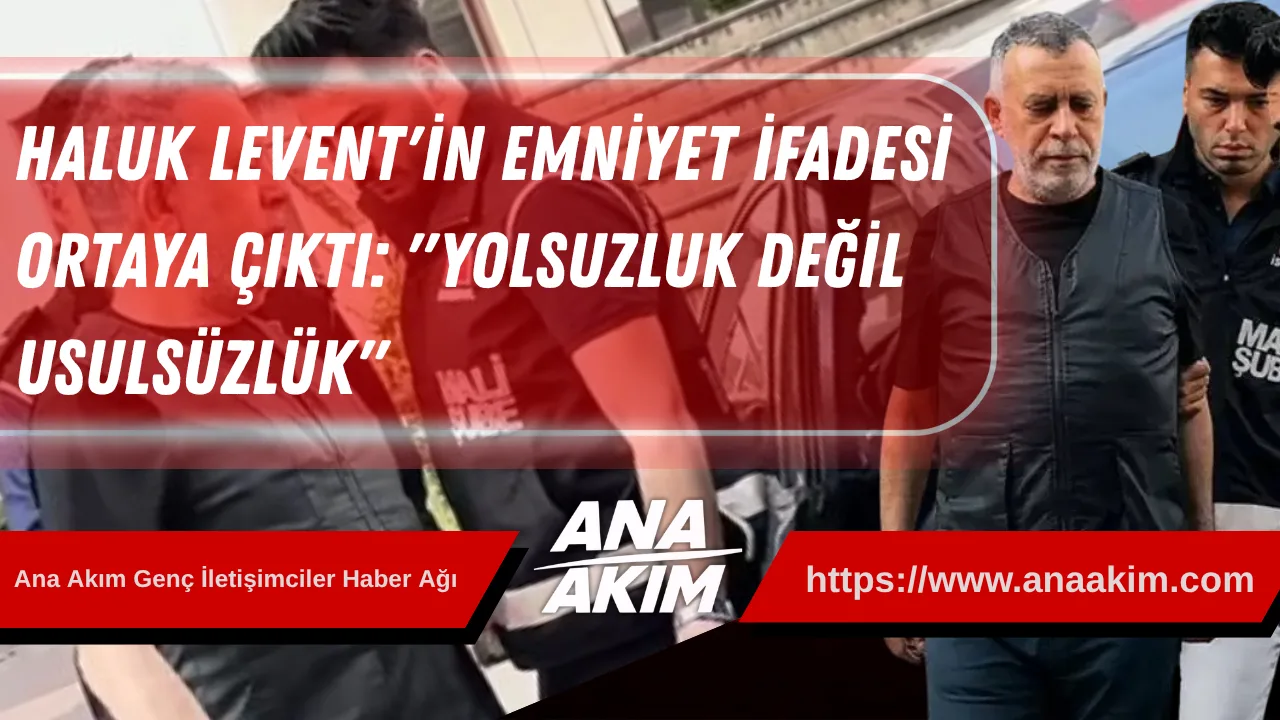Haluk Levent'in Emniyet İfadesi Ortaya Çıktı: "Yolsuzluk Değil, Usulsüzlük"
