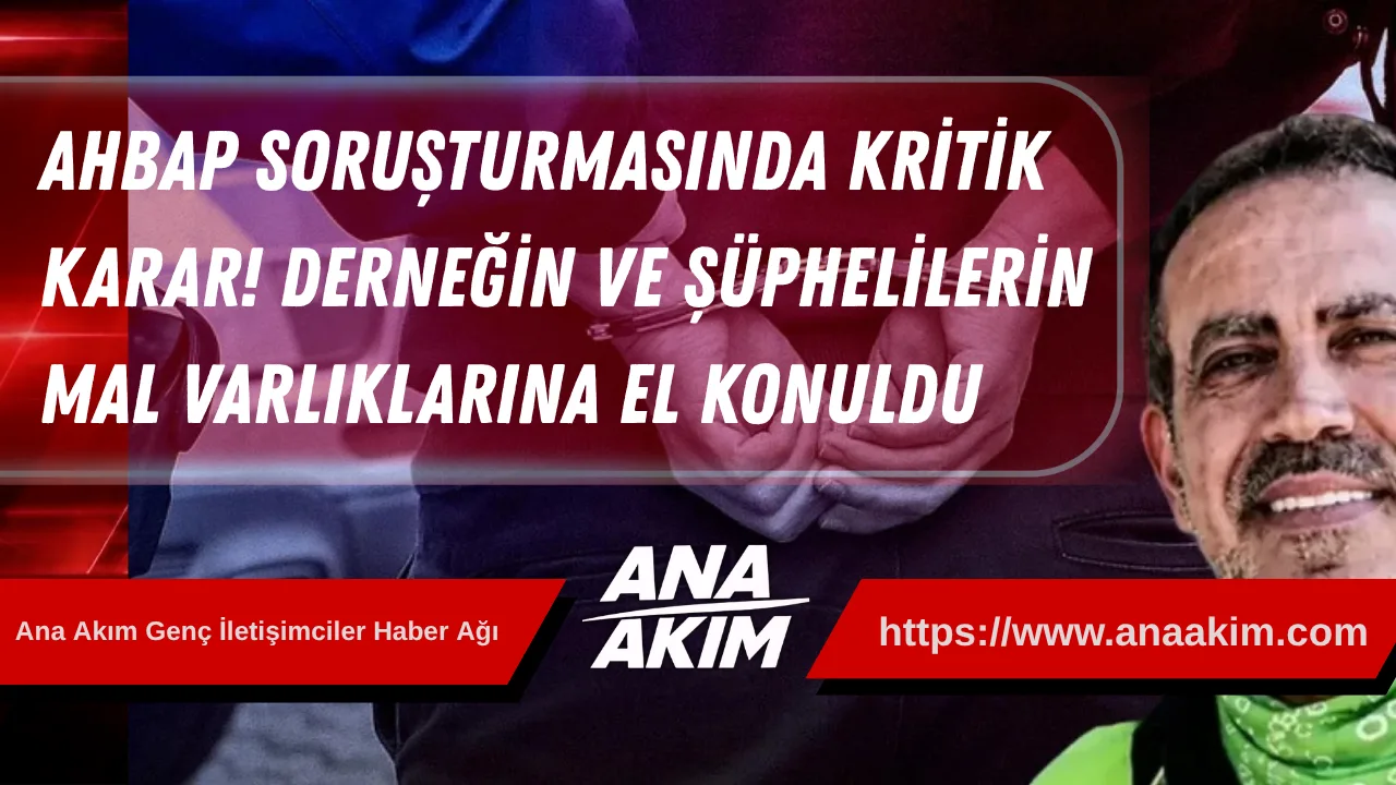 AHBAP Soruşturmasında Kritik Karar! Derneğin ve Şüphelilerin Mal Varlıklarına El Konuldu