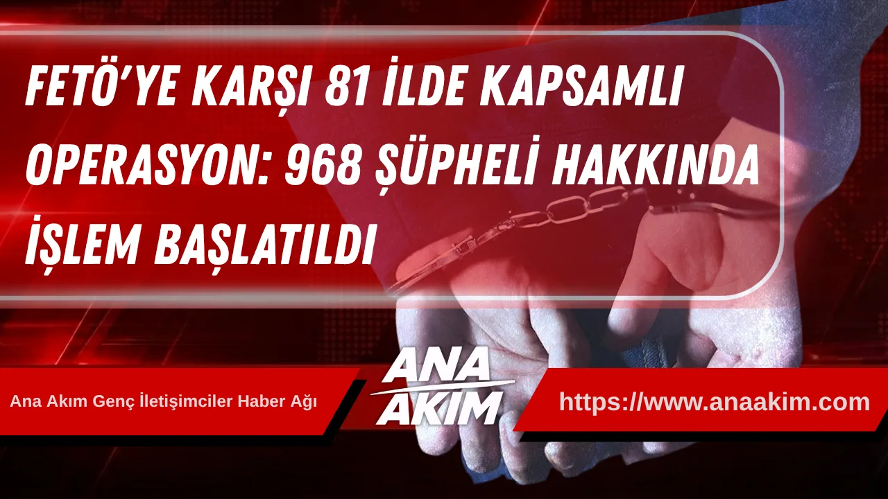 FETÖ'ye Karşı 81 İlde Kapsamlı Operasyon: 968 Şüpheli Hakkında İşlem Başlatıldı
