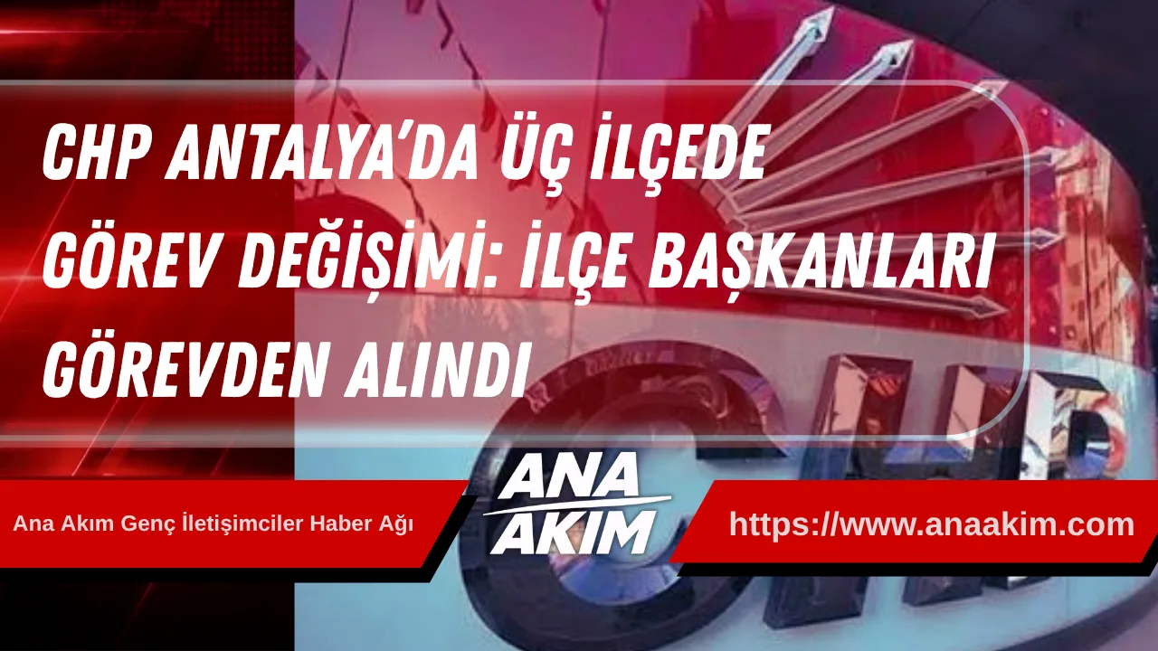 CHP Antalya’da Üç İlçede Görev Değişimi: İlçe Başkanları Görevden Alındı