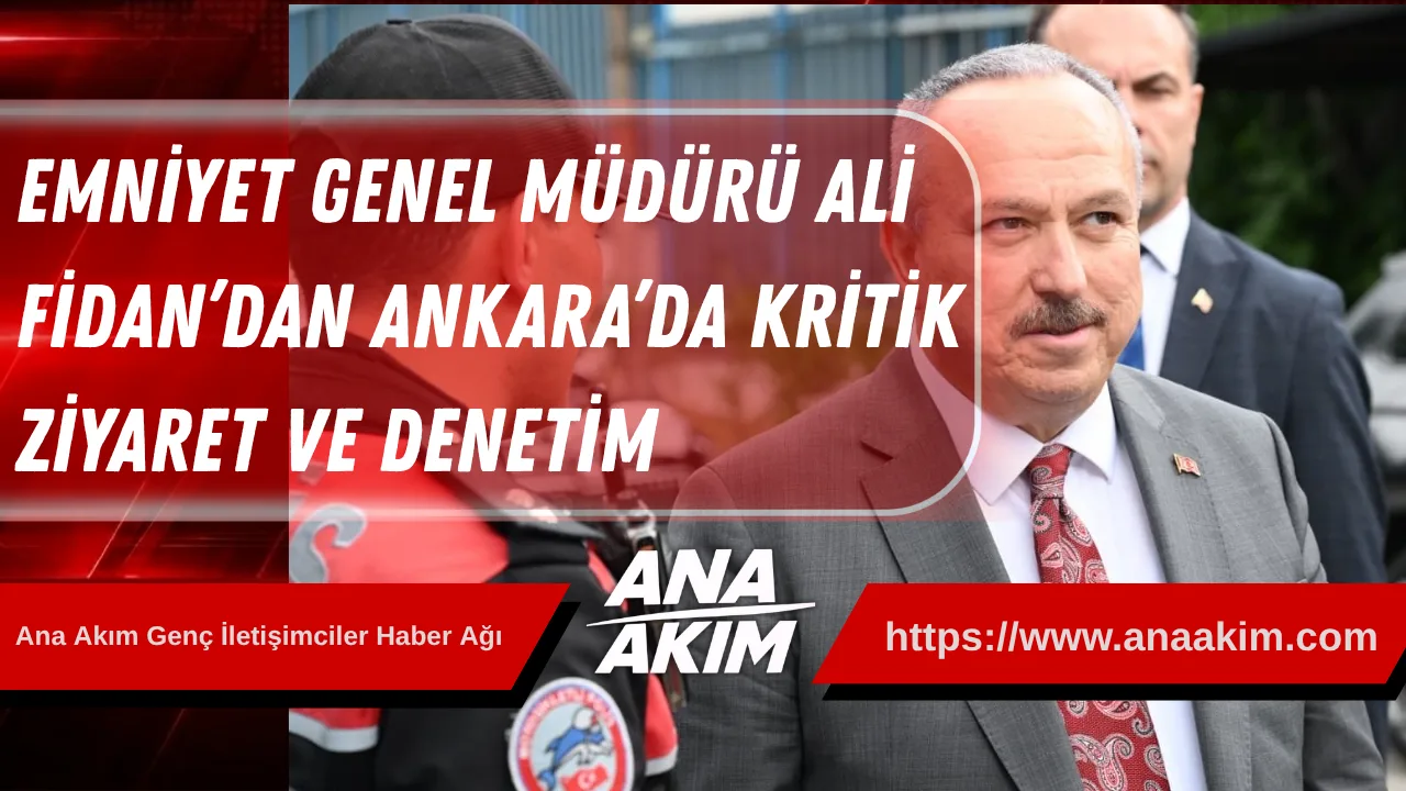 Emniyet Genel Müdürü Ali Fidan’dan Ankara’da Kritik Ziyaret ve Denetim