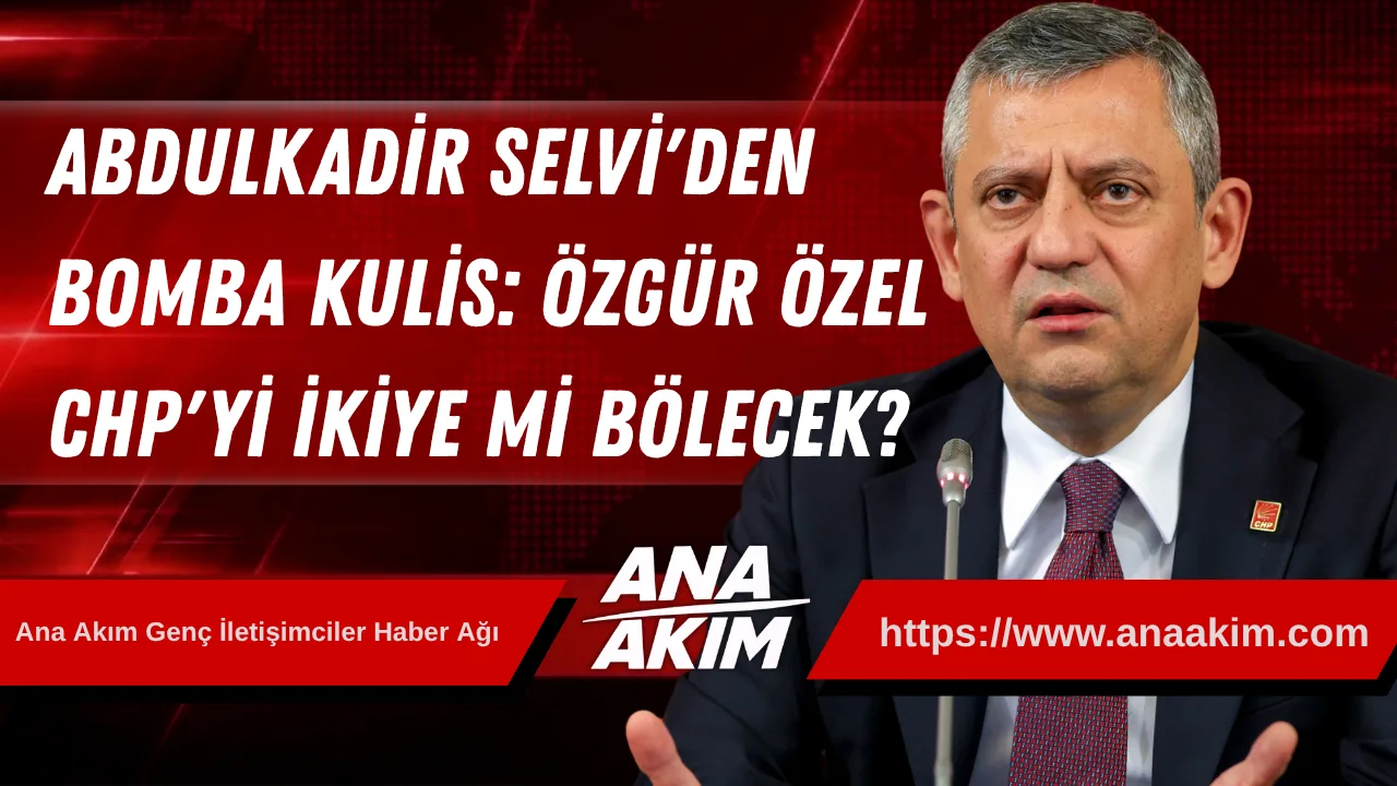 Abdulkadir Selvi'den Bomba Kulis: Özgür Özel CHP'yi İkiye mi Bölecek?