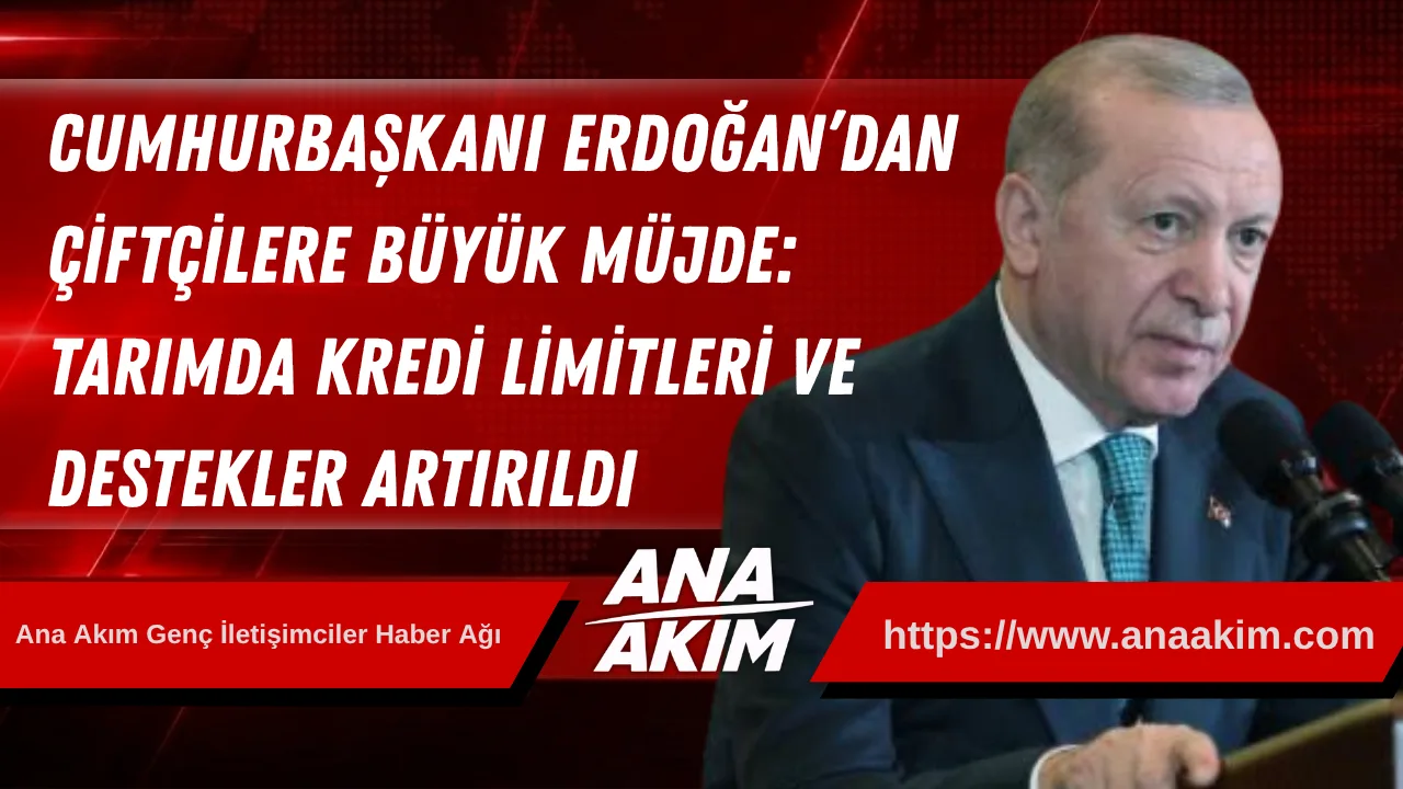 Cumhurbaşkanı Erdoğan’dan Çiftçilere Büyük Müjde: Tarımda Kredi Limitleri ve Destekler Artırıldı